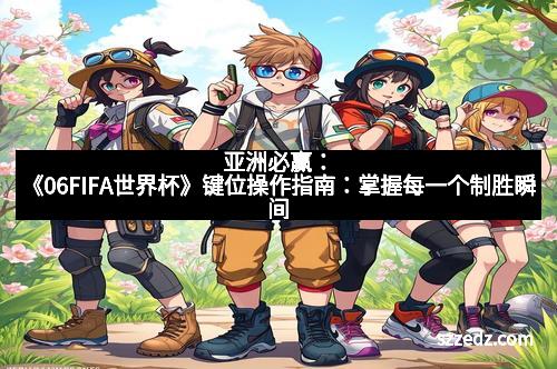 亚洲必赢：《06FIFA世界杯》键位操作指南：掌握每一个制胜瞬间