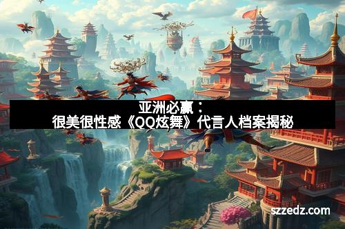 亚洲必赢：很美很性感《QQ炫舞》代言人档案揭秘