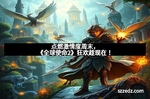 点燃激情度周末，《全球使命2》狂欢趁现在！