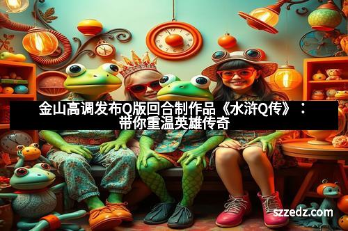 金山高调发布Q版回合制作品《水浒Q传》：带你重温英雄传奇