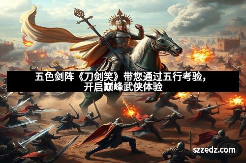 五色剑阵《刀剑笑》带您通过五行考验，开启巅峰武侠体验